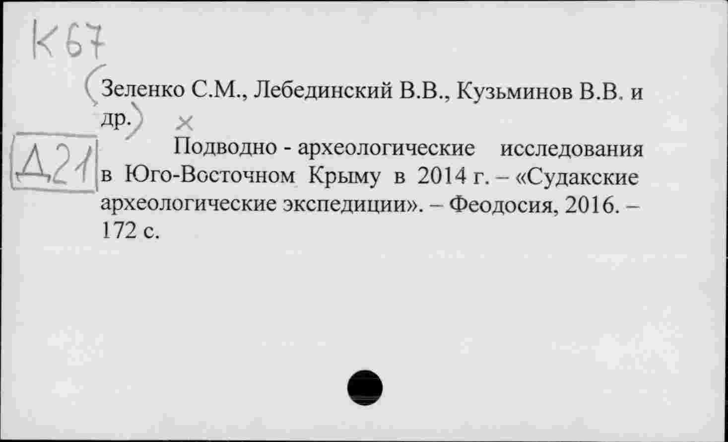 ﻿Д27
Зеленко С.М., Лебединский В.В., Кузьминов В.В. и ДРу X
Подводно - археологические исследования в Юго-Восточном Крыму в 2014 г. - «Судакские археологические экспедиции». - Феодосия, 2016. -172 с.